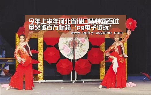 今年上半年河北省港口集装箱吞吐量突破百万标箱‘pg电子试玩’(图3) PG电子试玩