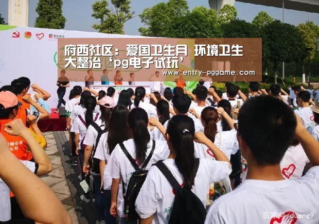 府西社区:爱国卫生月 环境卫生大整治‘pg电子试玩’(图3) PG电子试玩