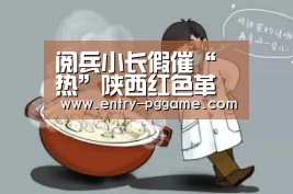 阅兵小长假催“热”陕西红色革命旧址游|pg电子试玩