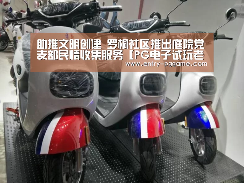 助推文明创建  罗桐社区推出庭院党支部民情收集服务【PG电子试玩老虎机】