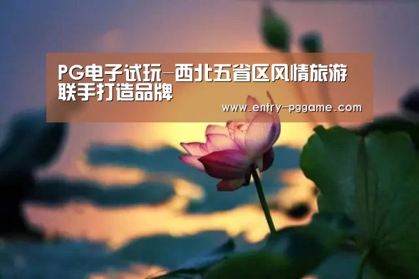 PG电子试玩-西北五省区风情旅游联手打造品牌(图2) PG电子试玩老虎机